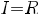 I=R